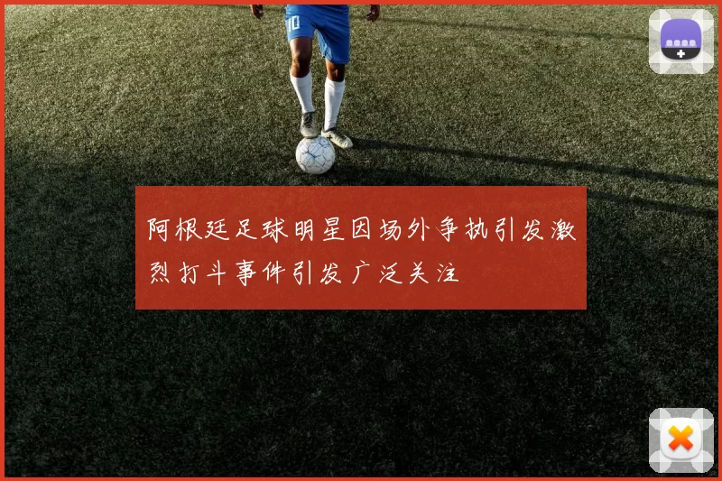 阿根廷足球明星因场外争执引发激烈打斗事件引发广泛关注