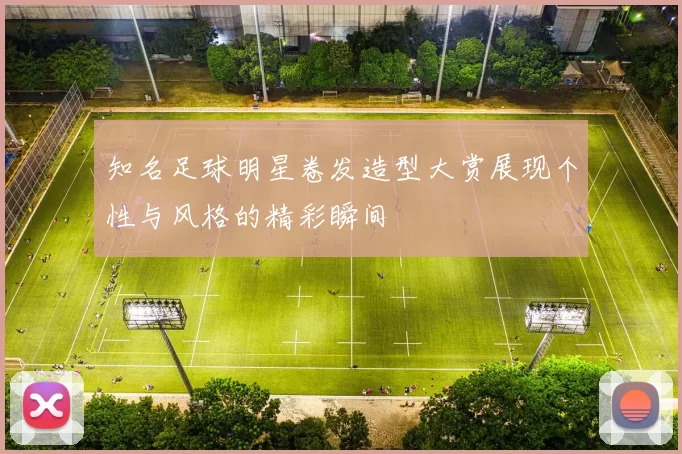 知名足球明星卷发造型大赏展现个性与风格的精彩瞬间