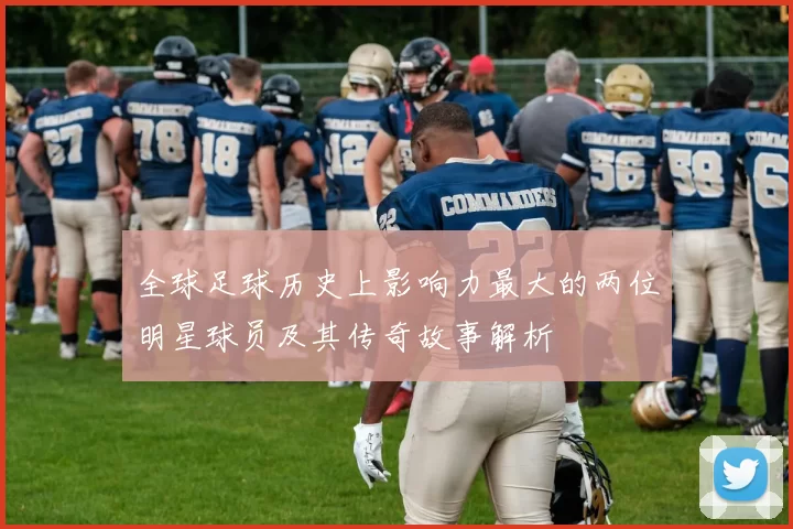 全球足球历史上影响力最大的两位明星球员及其传奇故事解析