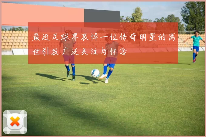 最近足球界哀悼一位传奇明星的离世引发广泛关注与怀念