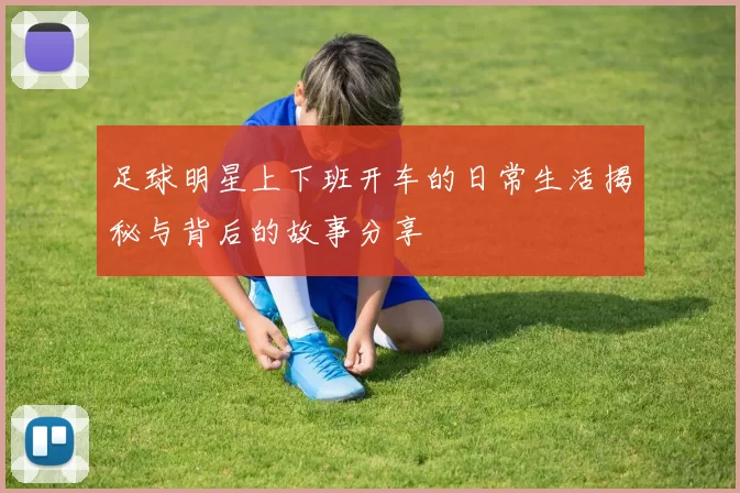 足球明星上下班开车的日常生活揭秘与背后的故事分享
