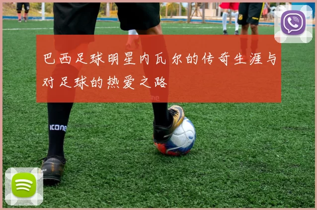 巴西足球明星内瓦尔的传奇生涯与对足球的热爱之路