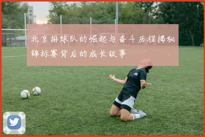 北京排球队的崛起与奋斗历程揭秘锦标赛背后的成长故事