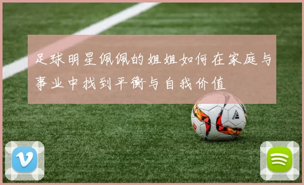 足球明星佩佩的姐姐如何在家庭与事业中找到平衡与自我价值