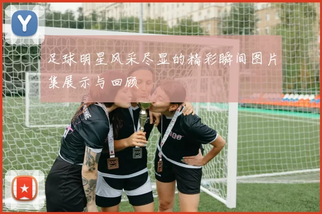足球明星风采尽显的精彩瞬间图片集展示与回顾
