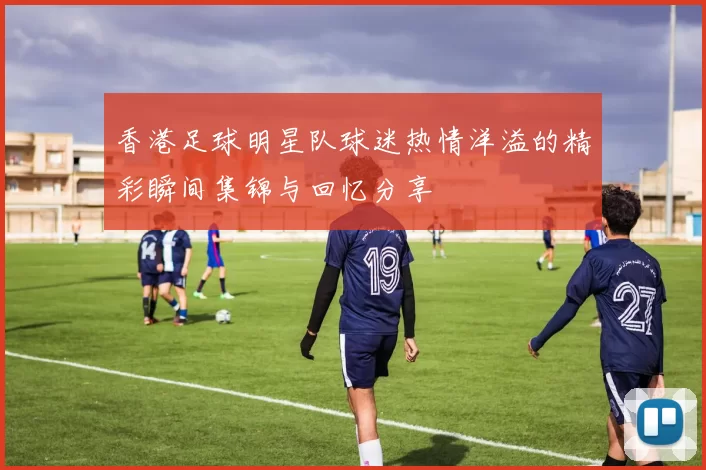 香港足球明星队球迷热情洋溢的精彩瞬间集锦与回忆分享