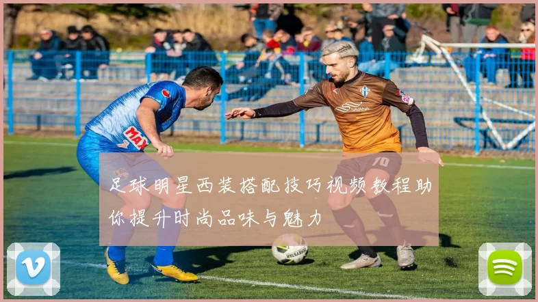 足球明星西装搭配技巧视频教程助你提升时尚品味与魅力
