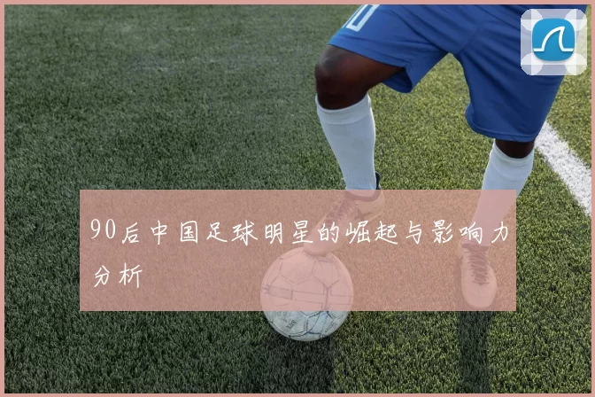 90后中国足球明星的崛起与影响力分析