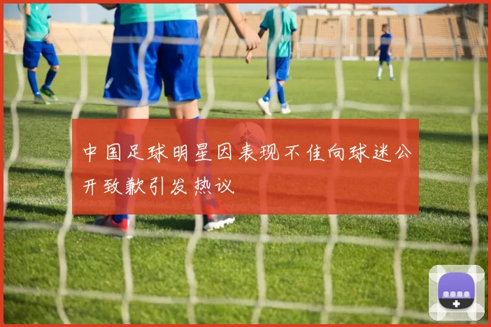 中国足球明星因表现不佳向球迷公开致歉引发热议
