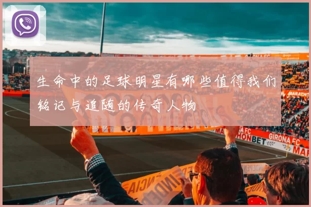 生命中的足球明星有哪些值得我们铭记与追随的传奇人物