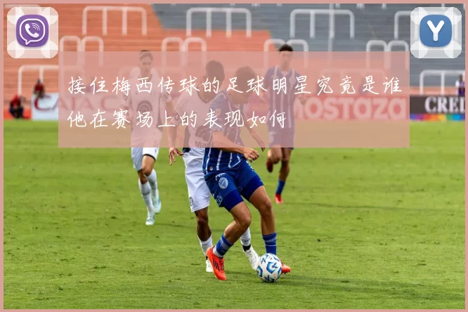 接住梅西传球的足球明星究竟是谁他在赛场上的表现如何
