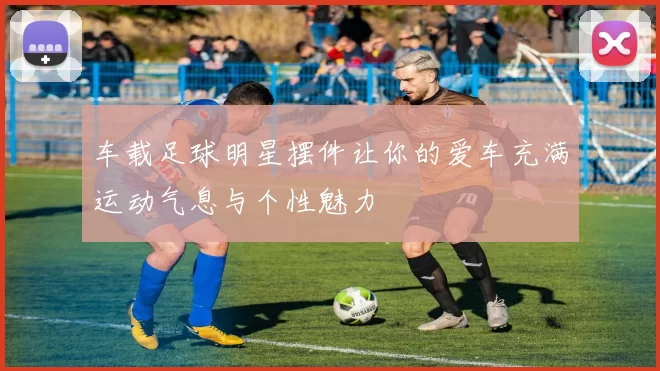 车载足球明星摆件让你的爱车充满运动气息与个性魅力