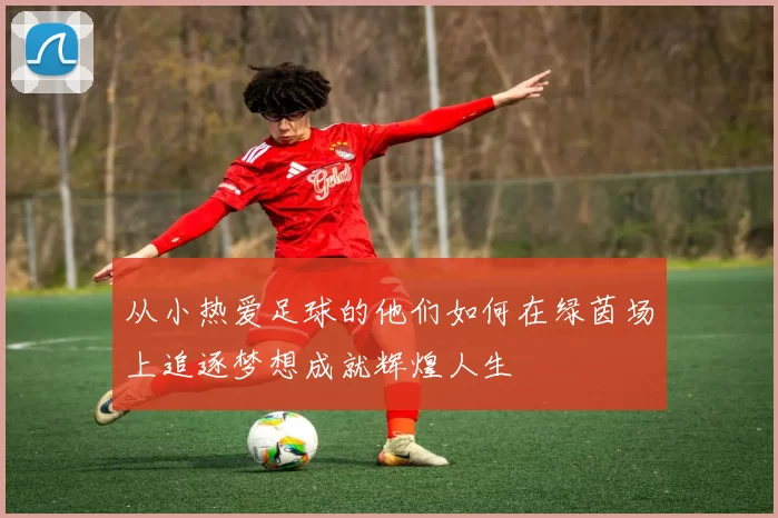 从小热爱足球的他们如何在绿茵场上追逐梦想成就辉煌人生
