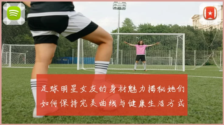 足球明星女友的身材魅力揭秘她们如何保持完美曲线与健康生活方式