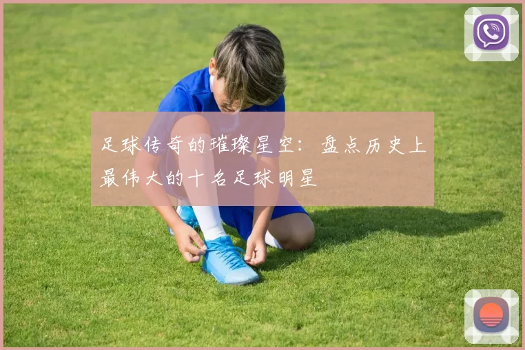 足球传奇的璀璨星空：盘点历史上最伟大的十名足球明星