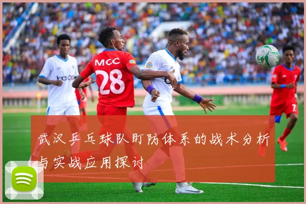 武汉乒乓球队盯防体系的战术分析与实战应用探讨
