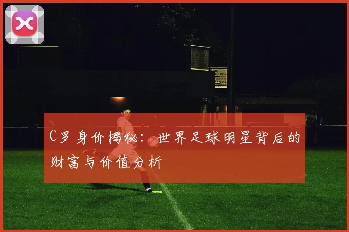 C罗身价揭秘：世界足球明星背后的财富与价值分析