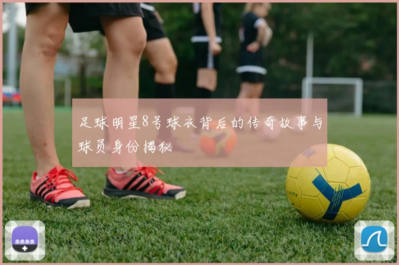 足球明星8号球衣背后的传奇故事与球员身份揭秘