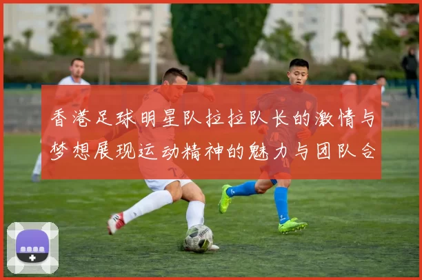 香港足球明星队拉拉队长的激情与梦想展现运动精神的魅力与团队合作的重要性