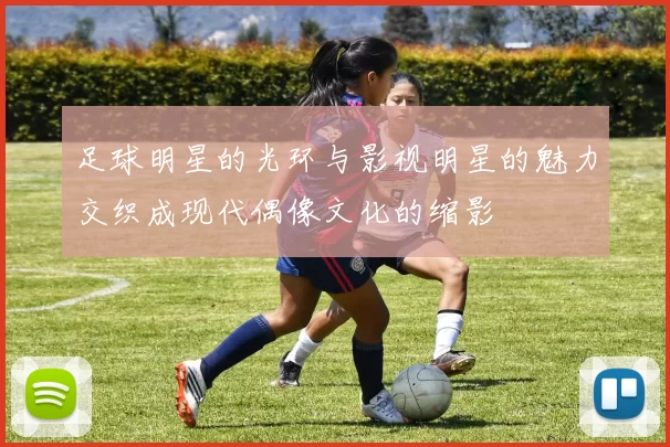 足球明星的光环与影视明星的魅力交织成现代偶像文化的缩影