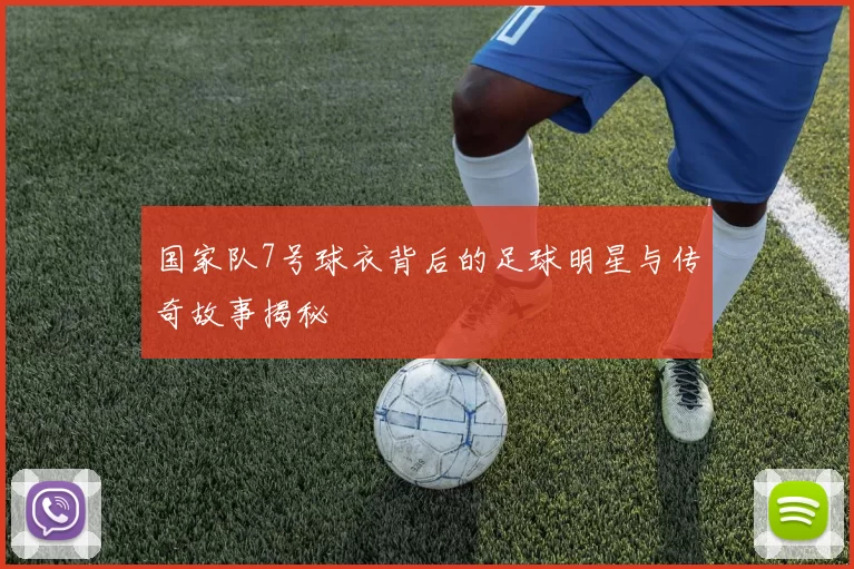 国家队7号球衣背后的足球明星与传奇故事揭秘