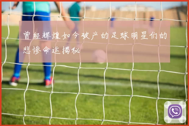 曾经辉煌如今破产的足球明星们的悲惨命运揭秘