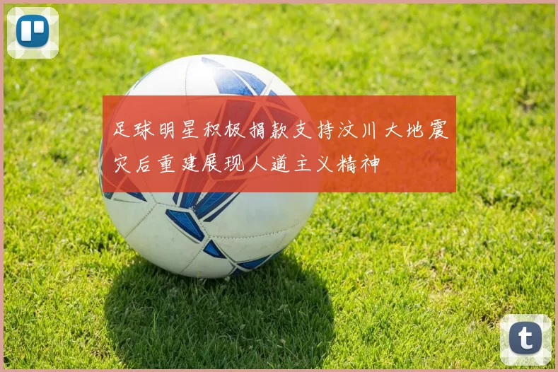 足球明星积极捐款支持汶川大地震灾后重建展现人道主义精神