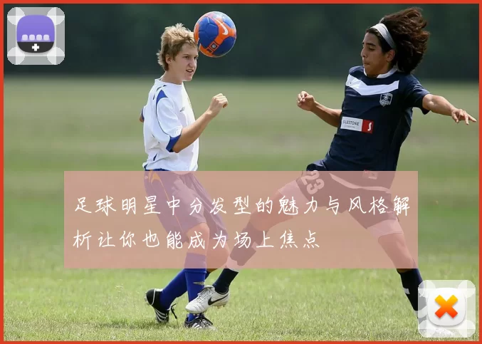 足球明星中分发型的魅力与风格解析让你也能成为场上焦点