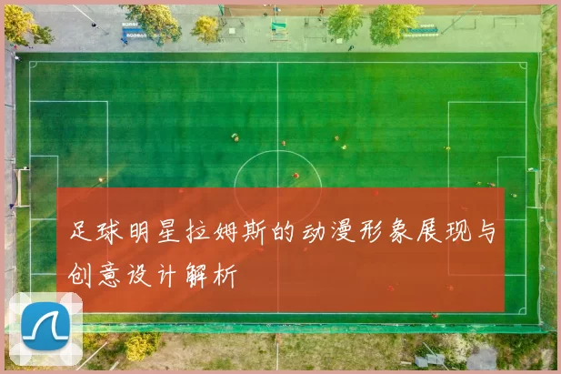 足球明星拉姆斯的动漫形象展现与创意设计解析