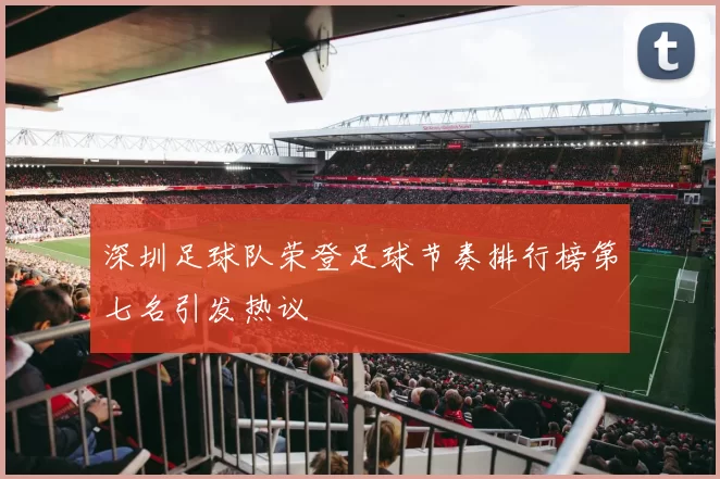深圳足球队荣登足球节奏排行榜第七名引发热议