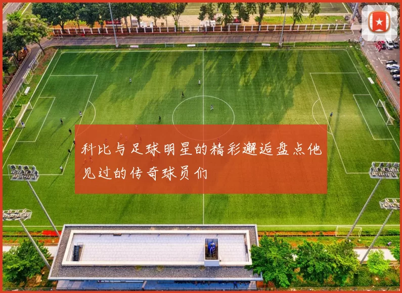 科比与足球明星的精彩邂逅盘点他见过的传奇球员们
