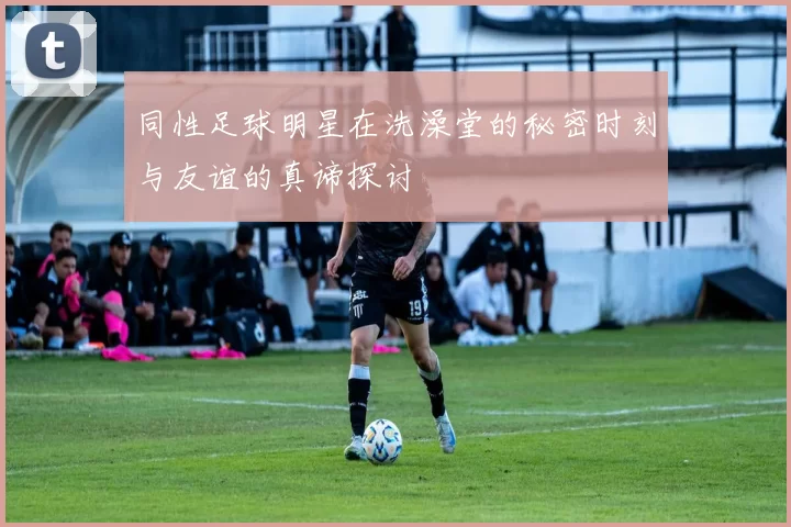 同性足球明星在洗澡堂的秘密时刻与友谊的真谛探讨