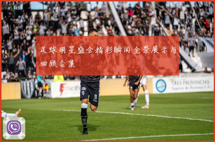 足球明星盛会精彩瞬间全景展示与回顾合集
