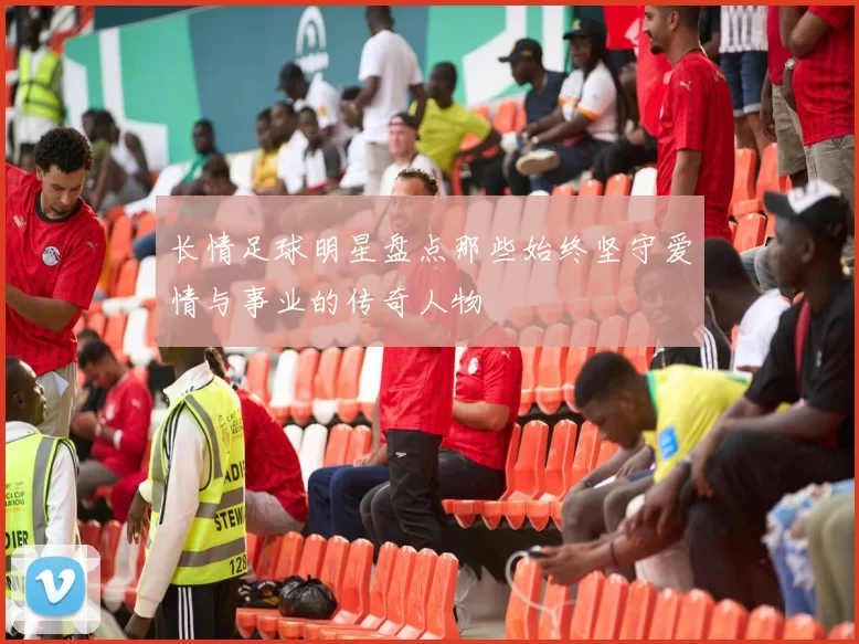 长情足球明星盘点那些始终坚守爱情与事业的传奇人物