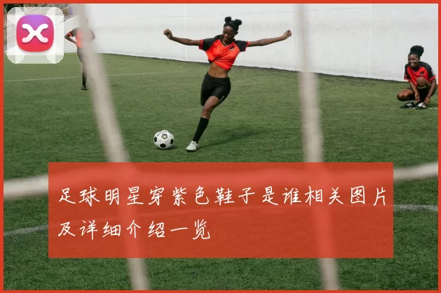 足球明星穿紫色鞋子是谁相关图片及详细介绍一览