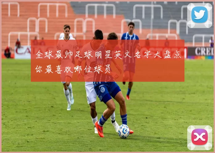 全球最帅足球明星英文名字大盘点你最喜欢哪位球员