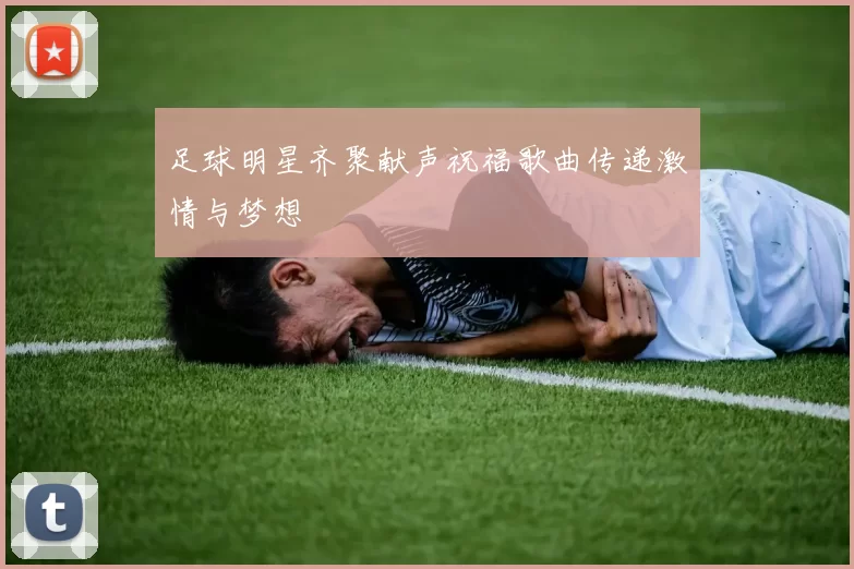 足球明星齐聚献声祝福歌曲传递激情与梦想