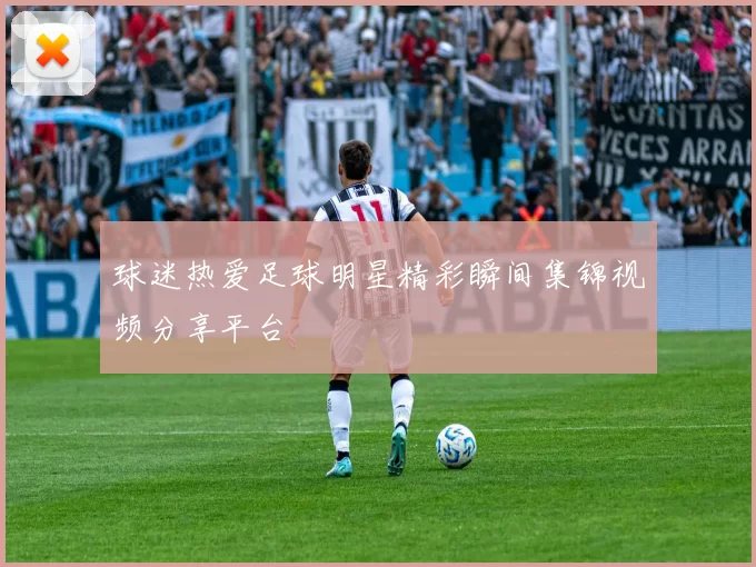 球迷热爱足球明星精彩瞬间集锦视频分享平台