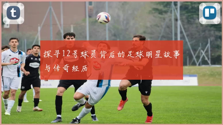 探寻12号球员背后的足球明星故事与传奇经历
