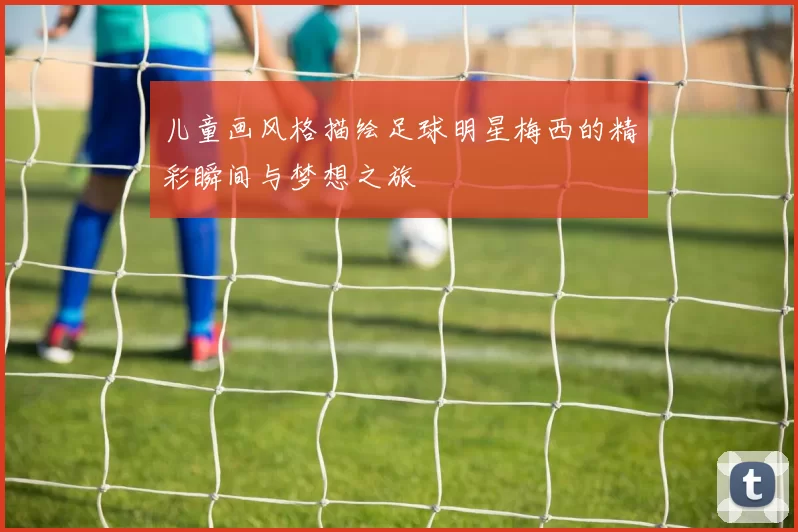 儿童画风格描绘足球明星梅西的精彩瞬间与梦想之旅