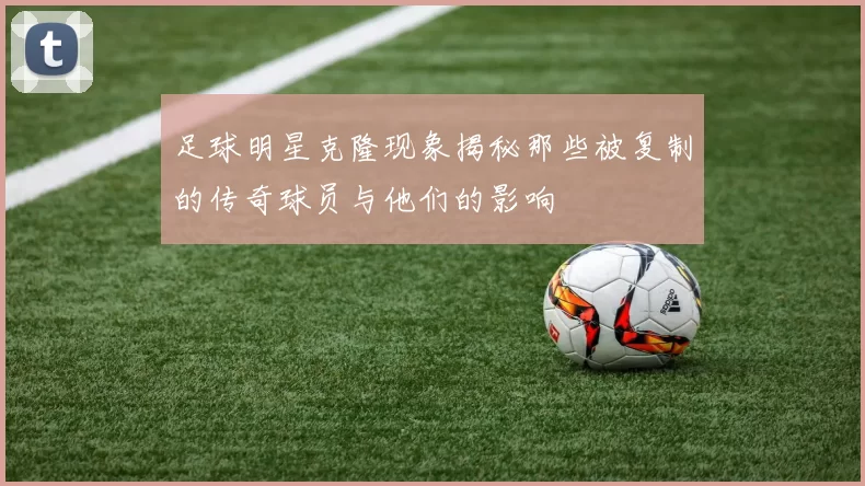足球明星克隆现象揭秘那些被复制的传奇球员与他们的影响
