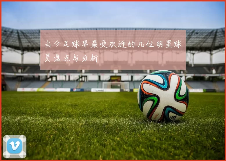 当今足球界最受欢迎的几位明星球员盘点与分析