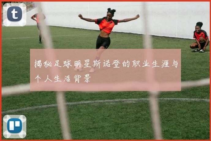 揭秘足球明星斯诺登的职业生涯与个人生活背景