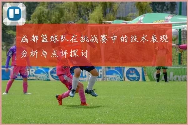 成都篮球队在挑战赛中的技术表现分析与点评探讨