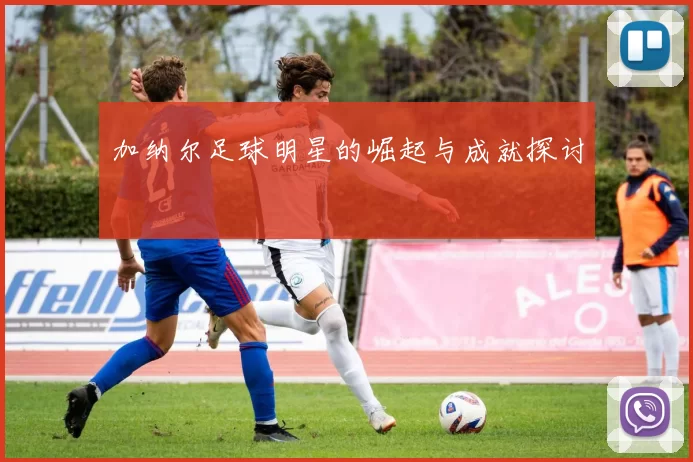 加纳尔足球明星的崛起与成就探讨