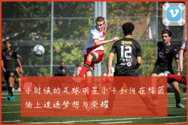 小时候的足球明星小卡如何在绿茵场上追逐梦想与荣耀