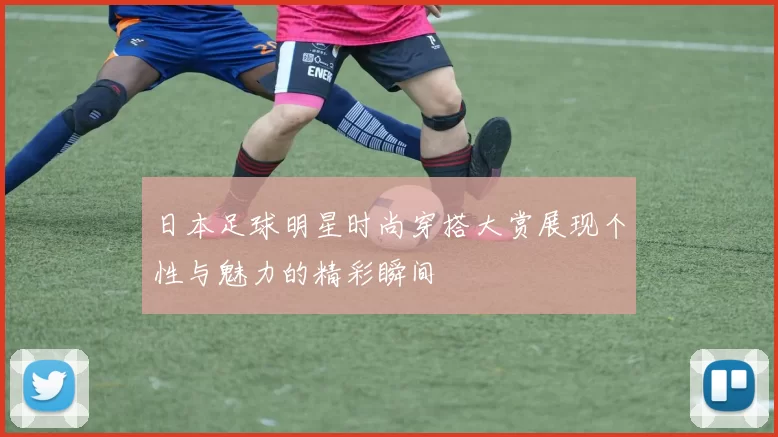 日本足球明星时尚穿搭大赏展现个性与魅力的精彩瞬间