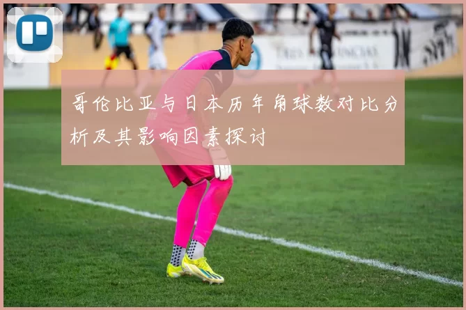哥伦比亚与日本历年角球数对比分析及其影响因素探讨
