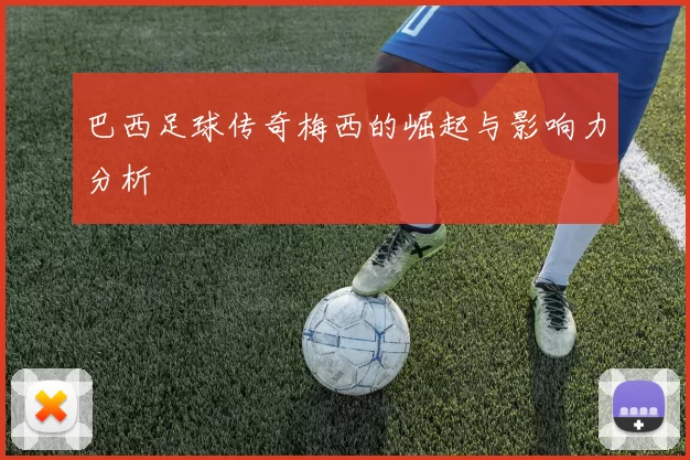巴西足球传奇梅西的崛起与影响力分析