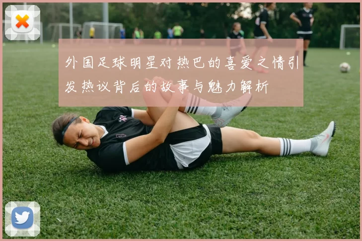 外国足球明星对热巴的喜爱之情引发热议背后的故事与魅力解析